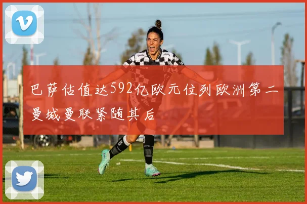 巴萨估值达592亿欧元位列欧洲第二曼城曼联紧随其后