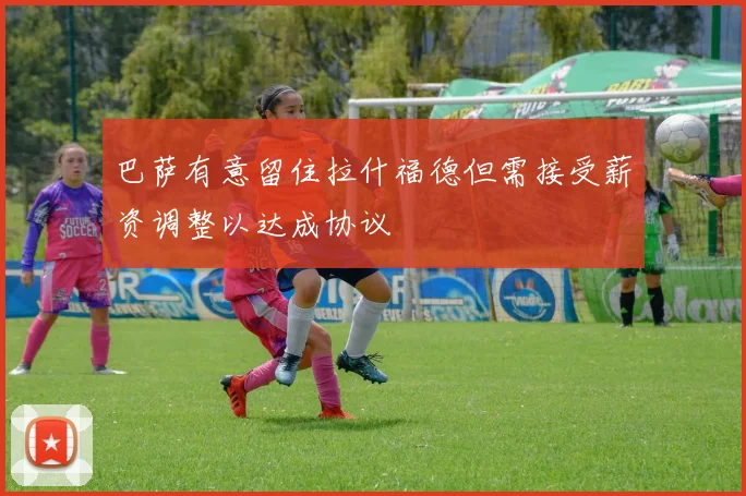 巴萨有意留住拉什福德但需接受薪资调整以达成协议