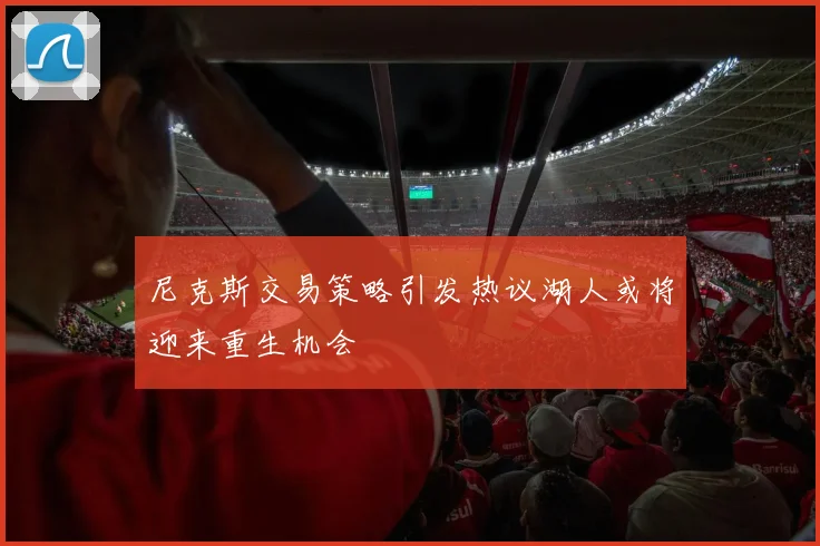 尼克斯交易策略引发热议湖人或将迎来重生机会