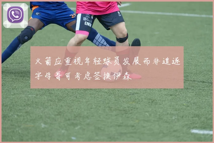 火箭应重视年轻球员发展而非追逐字母哥可考虑签换伊森