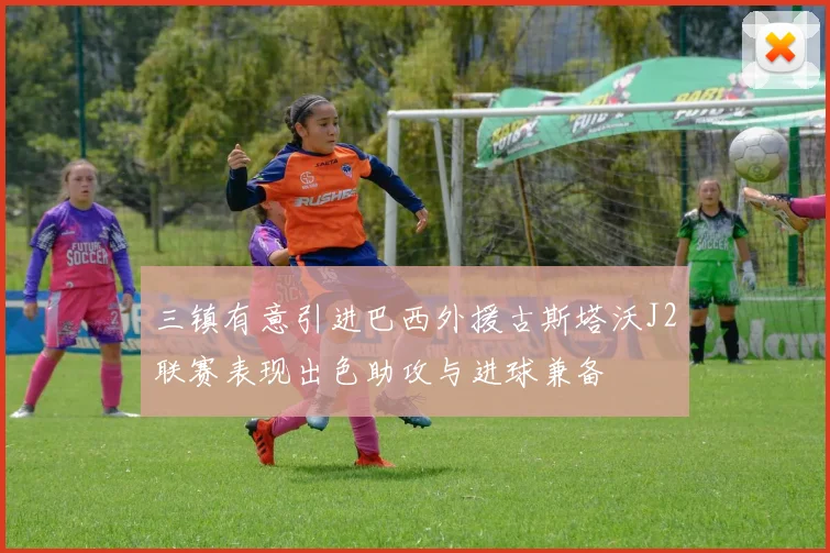 三镇有意引进巴西外援古斯塔沃J2联赛表现出色助攻与进球兼备