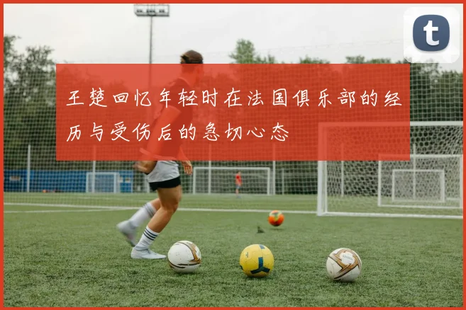 王楚回忆年轻时在法国俱乐部的经历与受伤后的急切心态