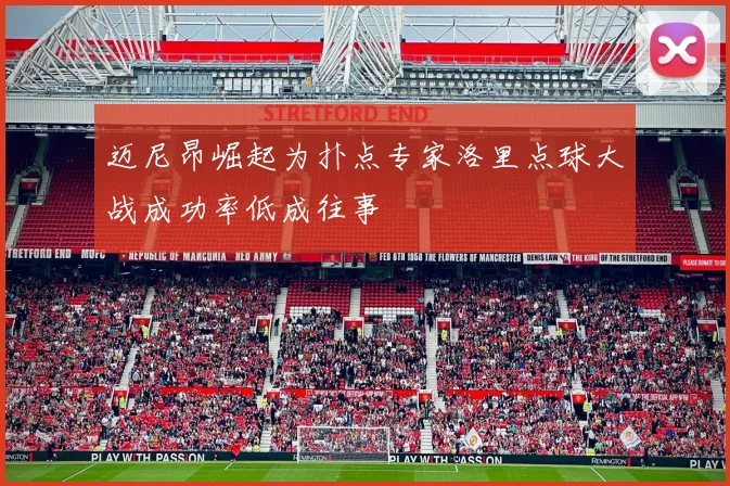 迈尼昂崛起为扑点专家洛里点球大战成功率低成往事