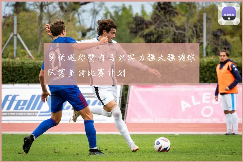 罗伯逊称赞内马尔实力强大强调球队需坚持比赛计划