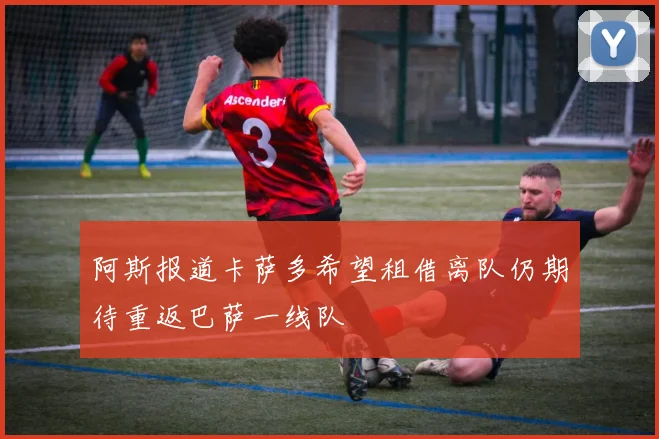 阿斯报道卡萨多希望租借离队仍期待重返巴萨一线队
