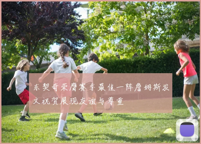 东契奇荣膺赛季最佳一阵詹姆斯发文祝贺展现友谊与尊重