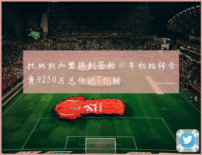 托纳利加盟热刺签约六年初始转会费9250万总价达1亿镑