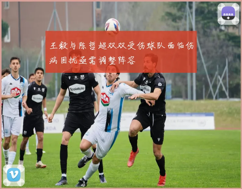 王毅与陈哲超双双受伤球队面临伤病困扰亟需调整阵容