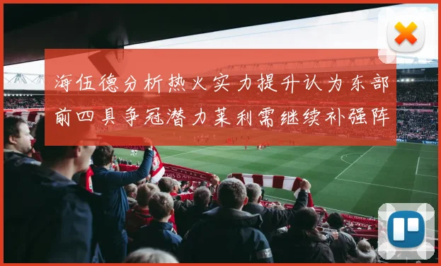 海伍德分析热火实力提升认为东部前四具争冠潜力莱利需继续补强阵容