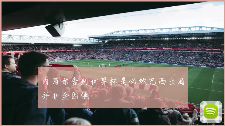 内马尔告别世界杯是必然巴西出局并非全因他
