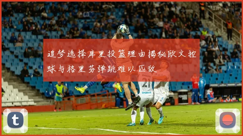 追梦选择库里投篮理由揭秘欧文控球与格里芬弹跳难以匹敌