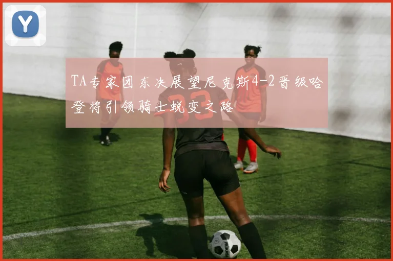 TA专家团东决展望尼克斯4-2晋级哈登将引领骑士蜕变之路