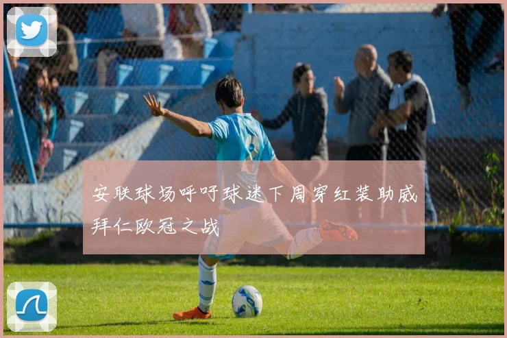 安联球场呼吁球迷下周穿红装助威拜仁欧冠之战